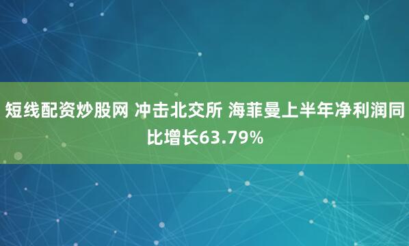 短线配资炒股网 冲击北交所 海菲曼上半年净利润同比增长63.79%