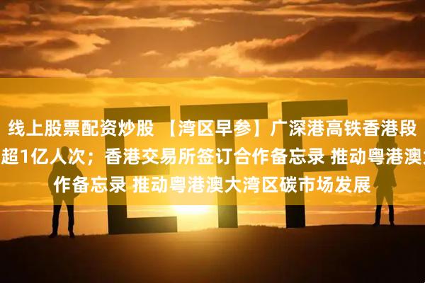 线上股票配资炒股 【湾区早参】广深港高铁香港段开通7年 跨境客流超1亿人次；香港交易所签订合作备忘录 推动粤港澳大湾区碳市场发展