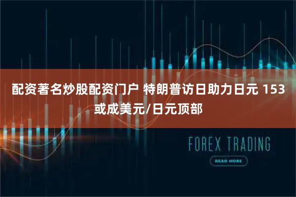 配资著名炒股配资门户 特朗普访日助力日元 153或成美元/日元顶部