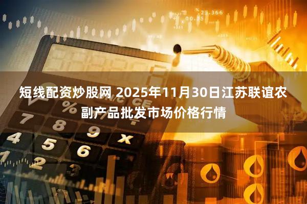 短线配资炒股网 2025年11月30日江苏联谊农副产品批发市场价格行情