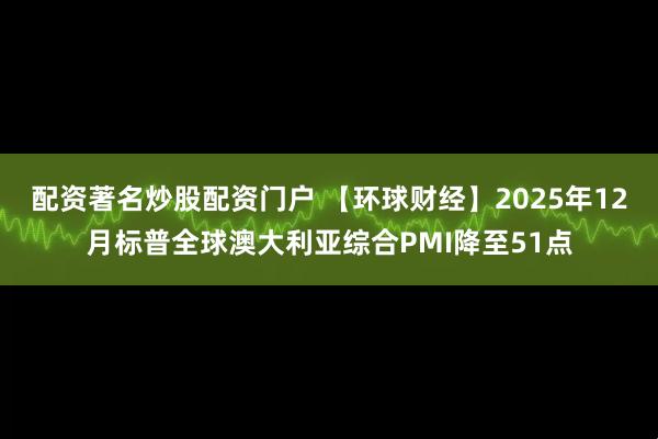 配资著名炒股配资门户 【环球财经】2025年12月标普全球澳大利亚综合PMI降至51点