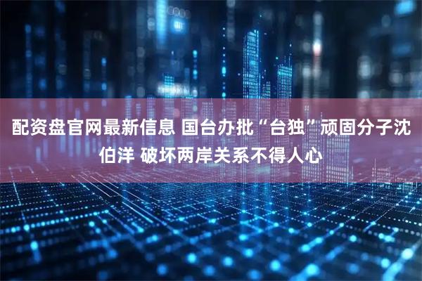 配资盘官网最新信息 国台办批“台独”顽固分子沈伯洋 破坏两岸关系不得人心