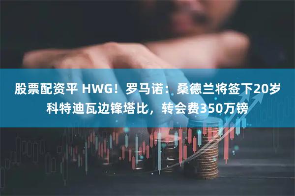 股票配资平 HWG！罗马诺：桑德兰将签下20岁科特迪瓦边锋塔比，转会费350万镑