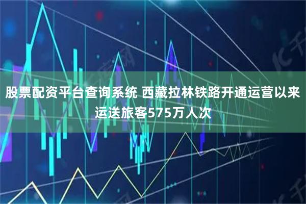 股票配资平台查询系统 西藏拉林铁路开通运营以来运送旅客575万人次