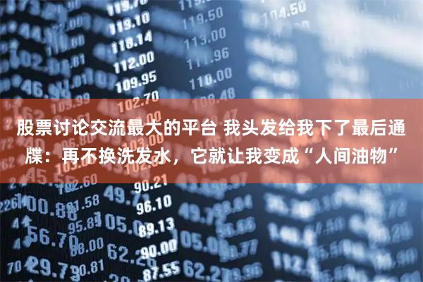股票讨论交流最大的平台 我头发给我下了最后通牒：再不换洗发水，它就让我变成“人间油物”